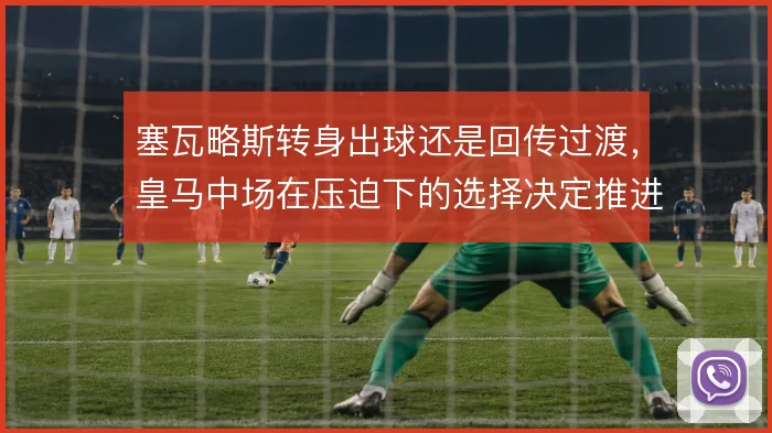 塞瓦略斯转身出球还是回传过渡，皇马中场在压迫下的选择决定推进质量