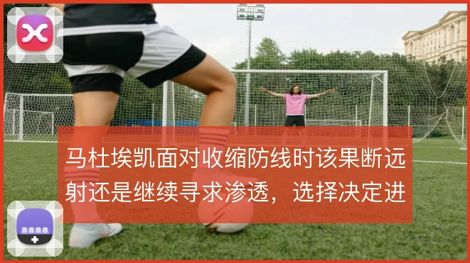 马杜埃凯面对收缩防线时该果断远射还是继续寻求渗透，选择决定进攻效率