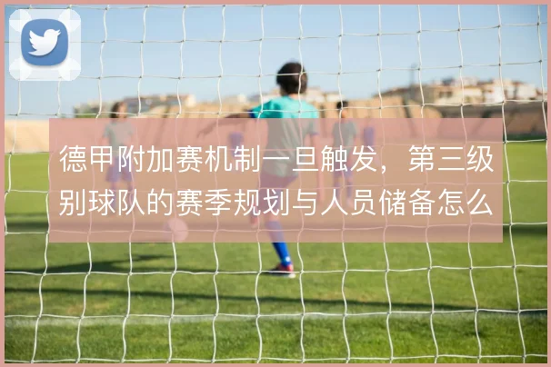 德甲附加赛机制一旦触发，第三级别球队的赛季规划与人员储备怎么应对