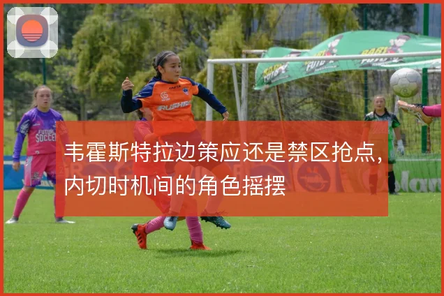 韦霍斯特拉边策应还是禁区抢点，内切时机间的角色摇摆