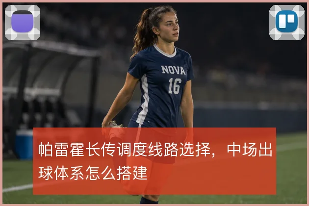 帕雷霍长传调度线路选择，中场出球体系怎么搭建