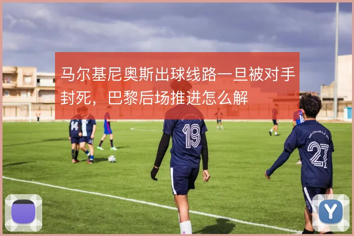 马尔基尼奥斯出球线路一旦被对手封死，巴黎后场推进怎么解