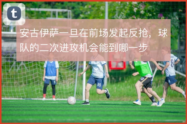 安古伊萨一旦在前场发起反抢，球队的二次进攻机会能到哪一步