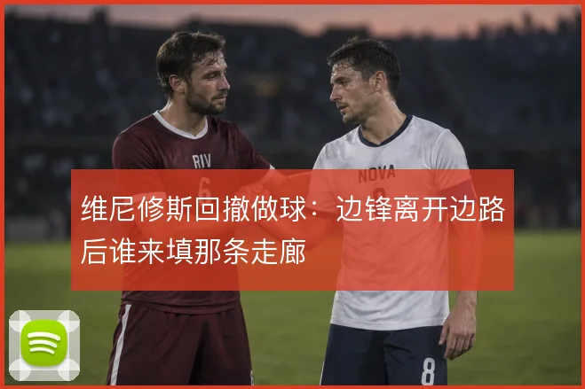 维尼修斯回撤做球：边锋离开边路后谁来填那条走廊