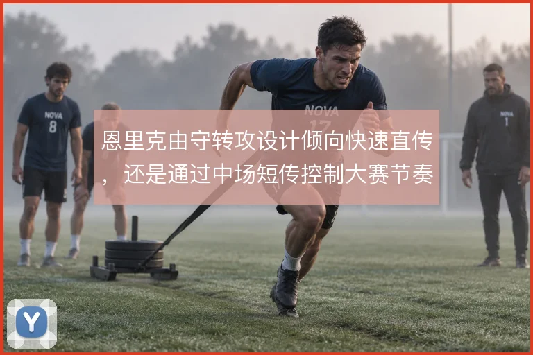 恩里克由守转攻设计倾向快速直传，还是通过中场短传控制大赛节奏