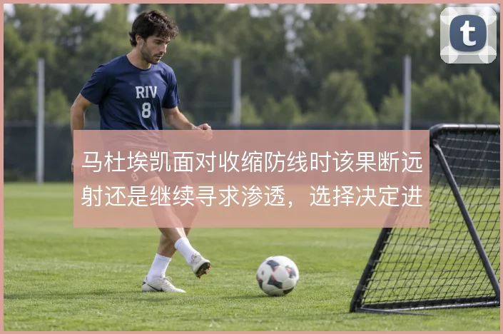 马杜埃凯面对收缩防线时该果断远射还是继续寻求渗透，选择决定进攻效率