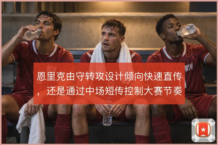 恩里克由守转攻设计倾向快速直传，还是通过中场短传控制大赛节奏