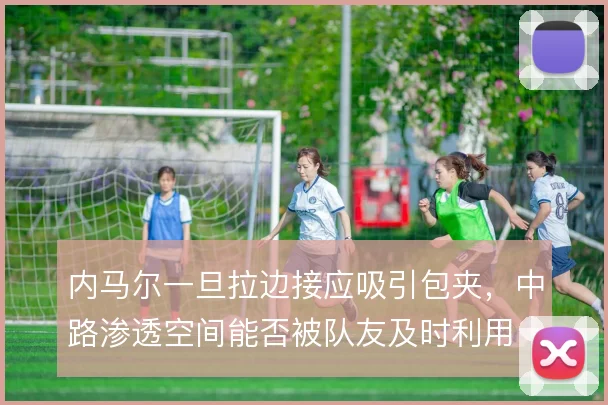 内马尔一旦拉边接应吸引包夹，中路渗透空间能否被队友及时利用