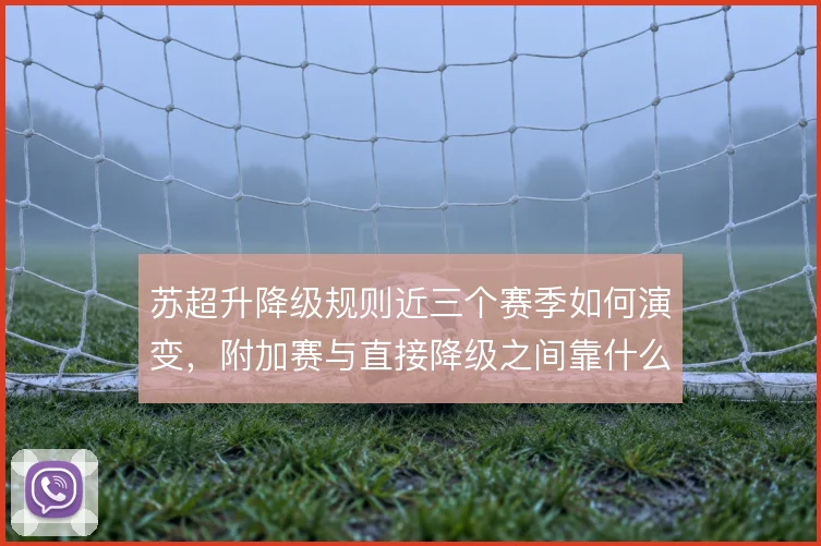 苏超升降级规则近三个赛季如何演变，附加赛与直接降级之间靠什么界定
