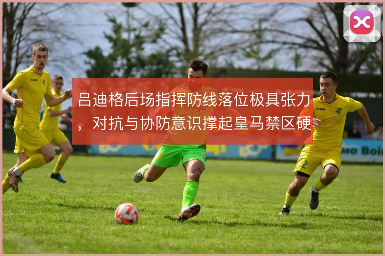 吕迪格后场指挥防线落位极具张力，对抗与协防意识撑起皇马禁区硬度