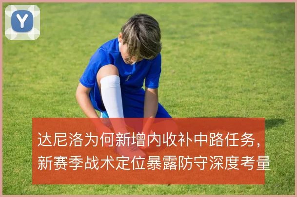 达尼洛为何新增内收补中路任务，新赛季战术定位暴露防守深度考量