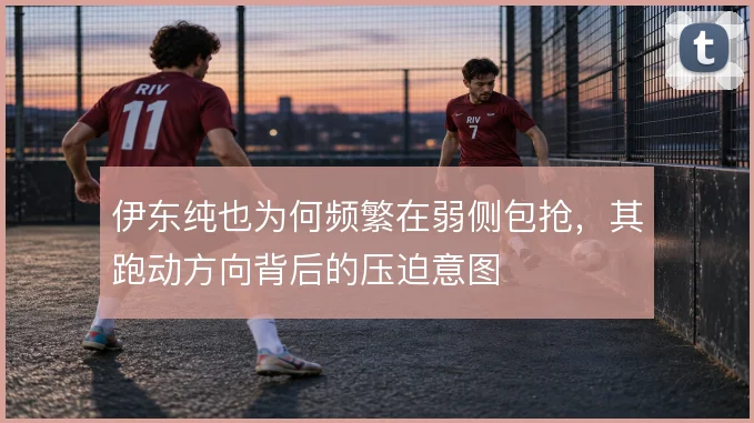伊东纯也为何频繁在弱侧包抢，其跑动方向背后的压迫意图