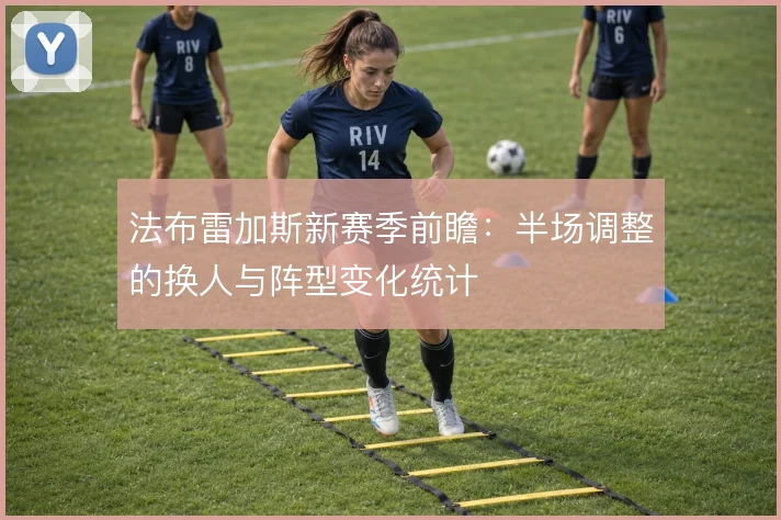 法布雷加斯新赛季前瞻：半场调整的换人与阵型变化统计