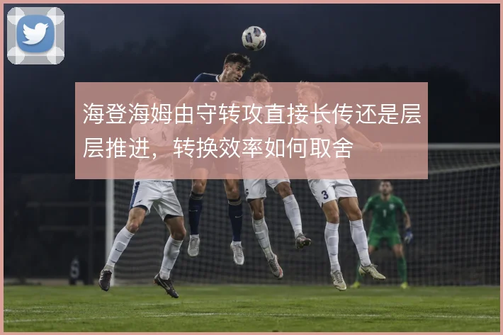 海登海姆由守转攻直接长传还是层层推进，转换效率如何取舍