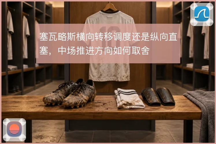塞瓦略斯横向转移调度还是纵向直塞，中场推进方向如何取舍
