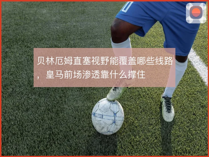 贝林厄姆直塞视野能覆盖哪些线路,皇马前场渗透靠什么撑住