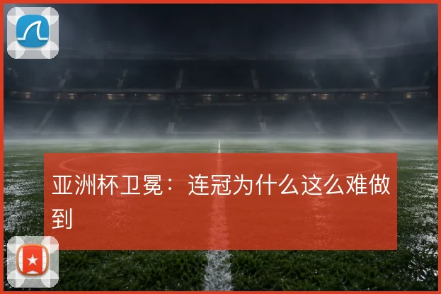 亚洲杯卫冕：连冠为什么这么难做到