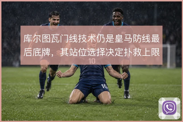 库尔图瓦门线技术仍是皇马防线最后底牌，其站位选择决定扑救上限