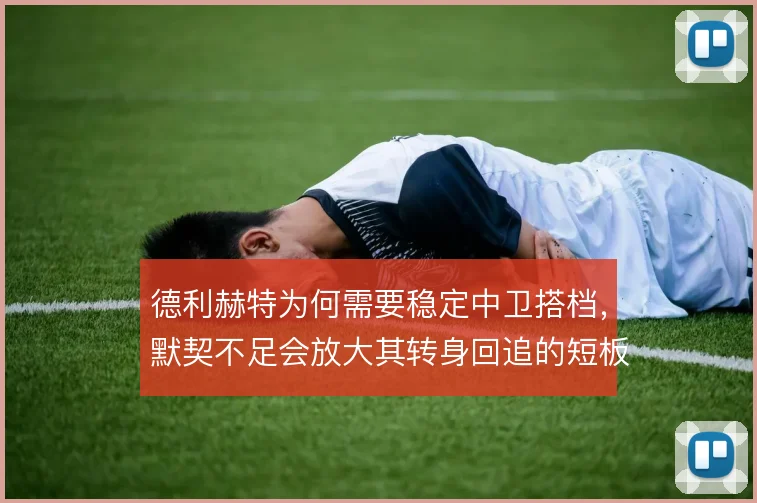 德利赫特为何需要稳定中卫搭档，默契不足会放大其转身回追的短板