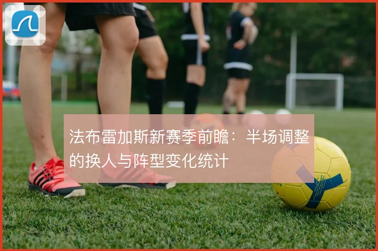 法布雷加斯新赛季前瞻：半场调整的换人与阵型变化统计