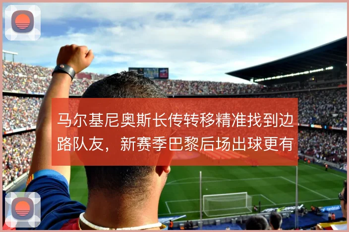 马尔基尼奥斯长传转移精准找到边路队友，新赛季巴黎后场出球更有变化