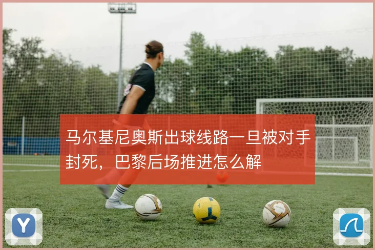 马尔基尼奥斯出球线路一旦被对手封死，巴黎后场推进怎么解