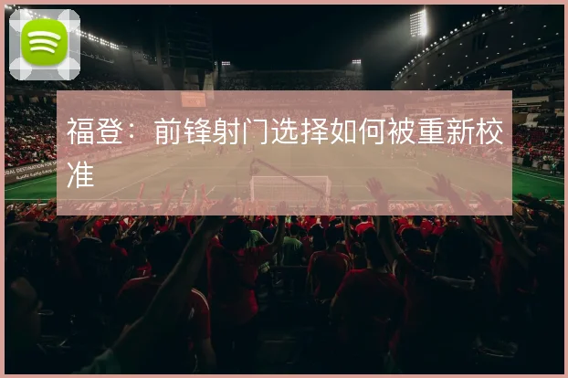 福登：前锋射门选择如何被重新校准