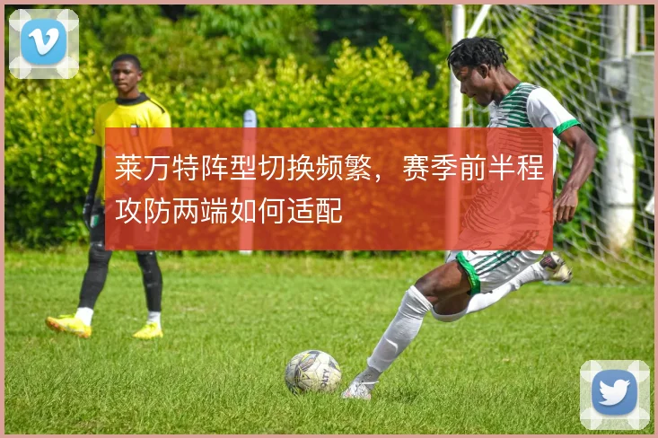 莱万特阵型切换频繁，赛季前半程攻防两端如何适配